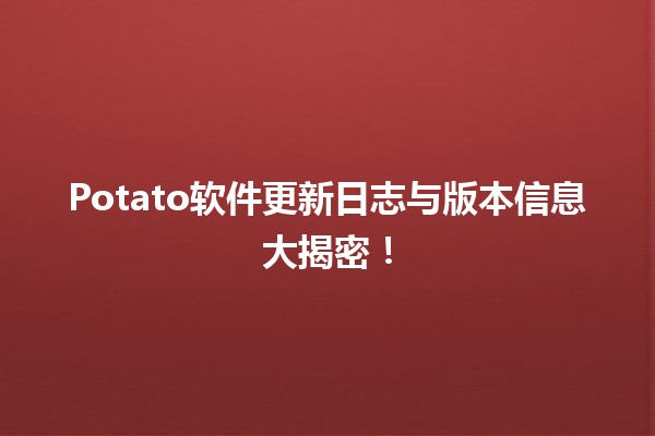 🎉 Potato软件更新日志与版本信息大揭密！📜