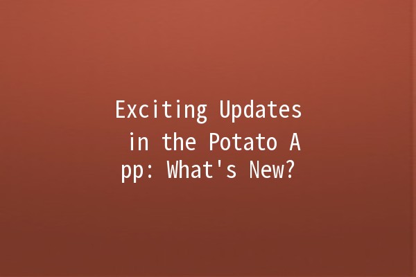 Exciting Updates in the Potato App: What's New? 🥔✨