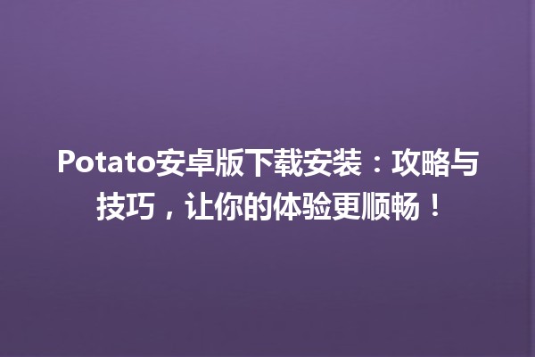 🚀 Potato安卓版下载安装：攻略与技巧，让你的体验更顺畅！