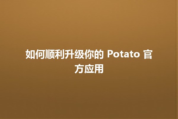 🎉 如何顺利升级你的 Potato 官方应用 🚀