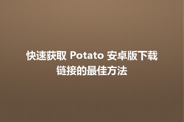 快速获取 Potato 安卓版下载链接的最佳方法 🚀📲