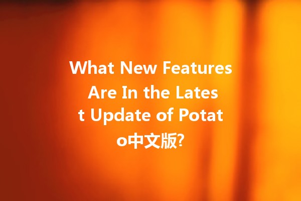 What New Features Are In the Latest Update of Potato中文版? 🥔✨