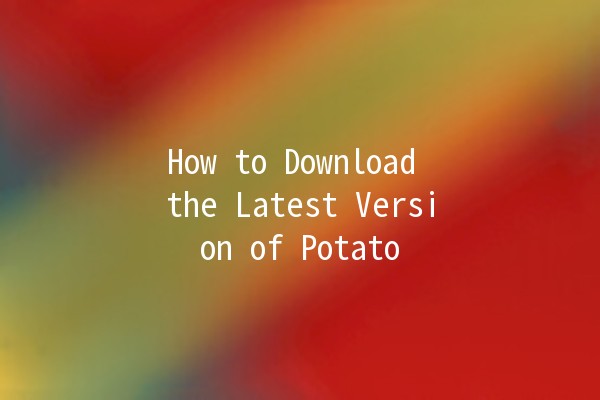 How to Download the Latest Version of Potato 🥔📥