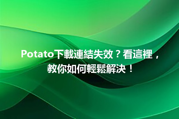 📥 Potato下載連結失效？看這裡，教你如何輕鬆解決！🛠️