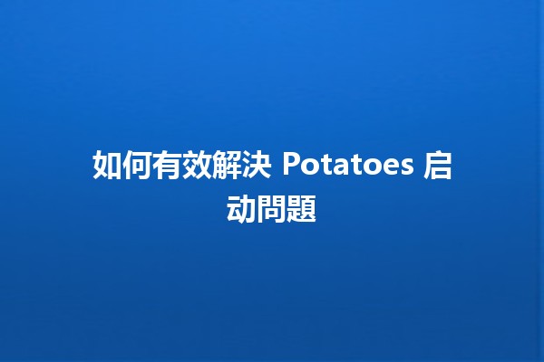 如何有效解決 Potatoes 启动問題 🥔🚀