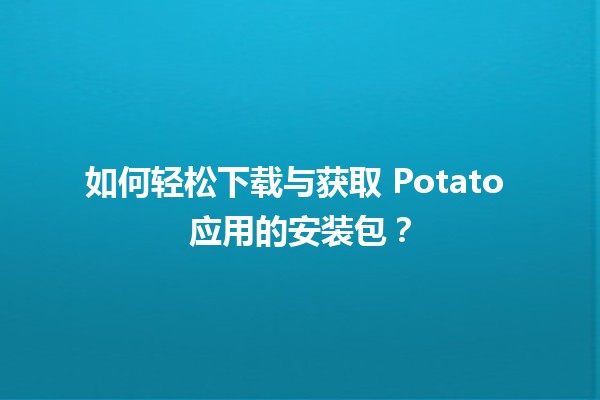 🚀 如何轻松下载与获取 Potato 应用的安装包？