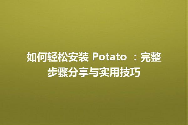 如何轻松安装 Potato 🥔：完整步骤分享与实用技巧