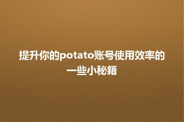 提升你的potato账号使用效率的一些小秘籍 🥔✨