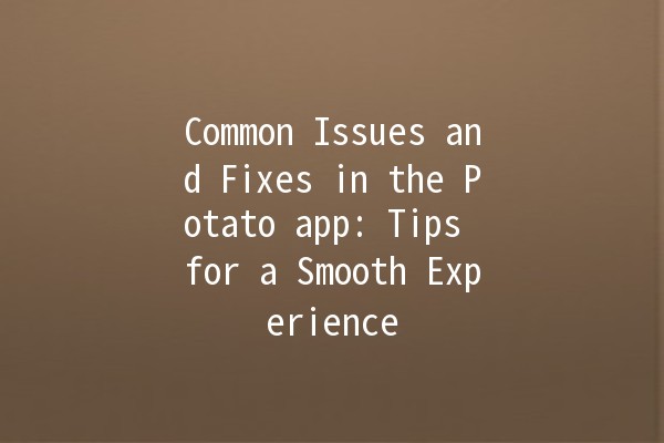 Common Issues and Fixes in the Potato app: Tips for a Smooth Experience 🚀