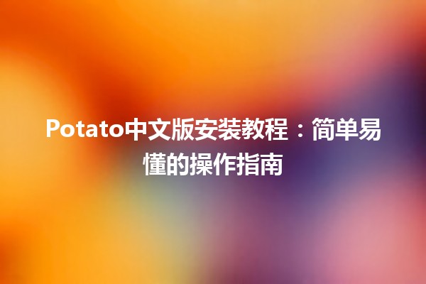 🥔 Potato中文版安装教程：简单易懂的操作指南