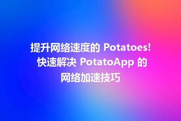 🚀 提升网络速度的 Potatoes! 快速解决 PotatoApp 的网络加速技巧 🥔