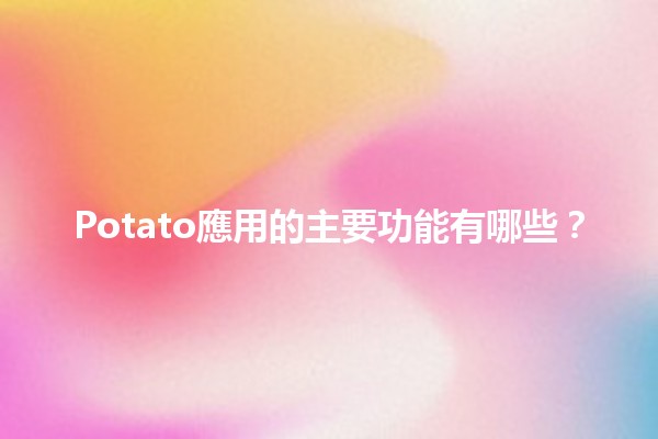 Potato應用的主要功能有哪些？🥔📱