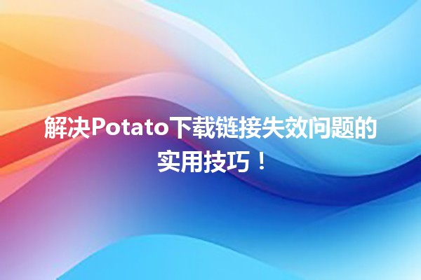 🥔 解决Potato下载链接失效问题的实用技巧！📥