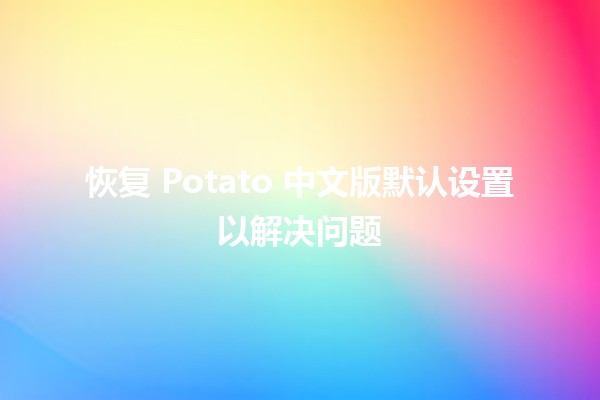 恢复 Potato 中文版默认设置以解决问题 🥔🚀