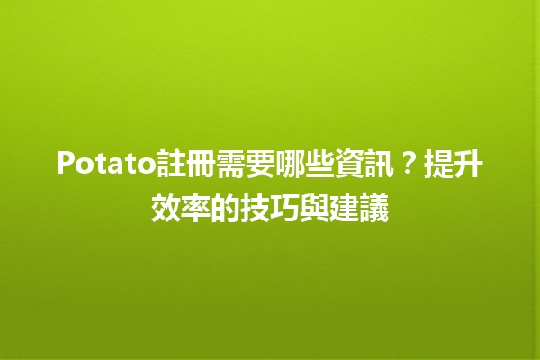 🍟 Potato註冊需要哪些資訊？提升效率的技巧與建議