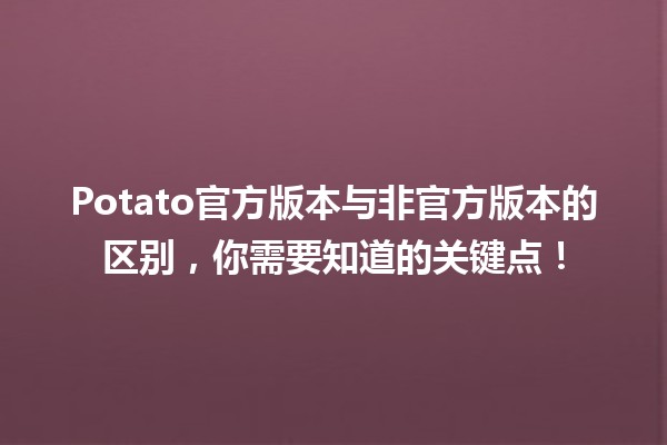 🥔 Potato官方版本与非官方版本的区别，你需要知道的关键点！