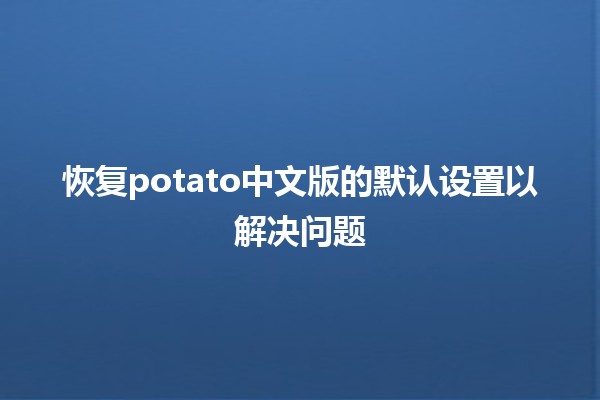 恢复potato中文版的默认设置以解决问题🛠️✨