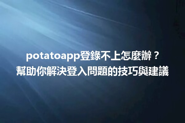 potatoapp登錄不上怎麼辦？幫助你解決登入問題的技巧與建議✨🛠️