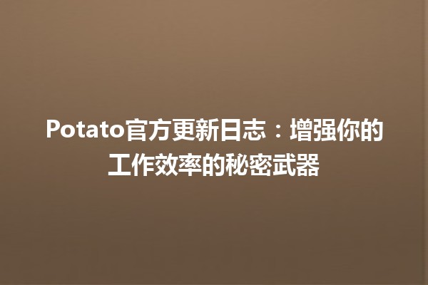 🍟 Potato官方更新日志：增强你的工作效率的秘密武器