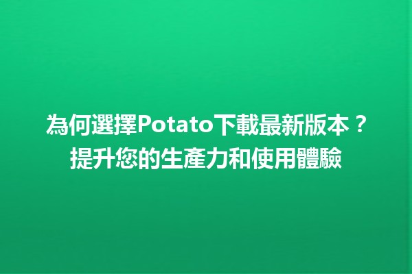 為何選擇Potato下載最新版本？🌟提升您的生產力和使用體驗