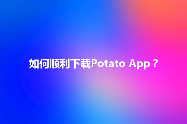 如何顺利下载Potato App？🤔📱