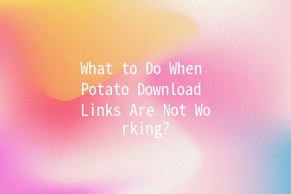 What to Do When Potato Download Links Are Not Working? 🤔🥔