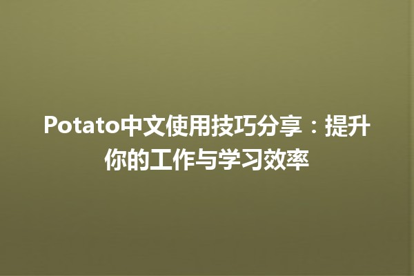 📚 Potato中文使用技巧分享：提升你的工作与学习效率 🥔