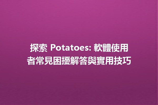 探索 Potatoes: 軟體使用者常見困擾解答與實用技巧 🥔✨