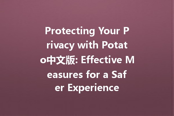 Protecting Your Privacy with Potato中文版: Effective Measures for a Safer Experience 🥔🔒