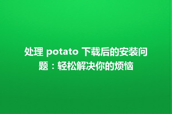 处理 potato 下载后的安装问题：轻松解决你的烦恼 💡🔧