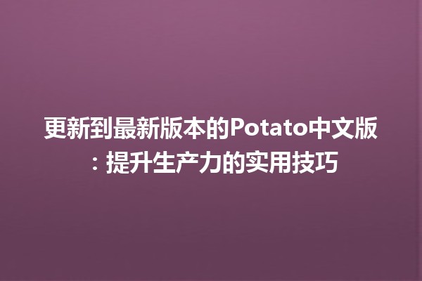 更新到最新版本的Potato中文版🆕🍟：提升生产力的实用技巧