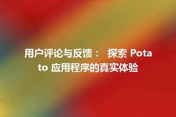 用户评论与反馈： 🚀 探索 Potato 应用程序的真实体验 📱