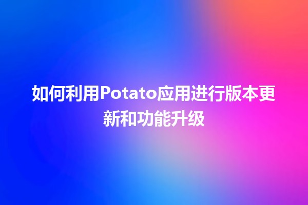 如何利用Potato应用进行版本更新和功能升级 🚀📈