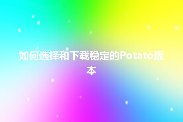 如何选择和下载稳定的Potato版本🎮📥