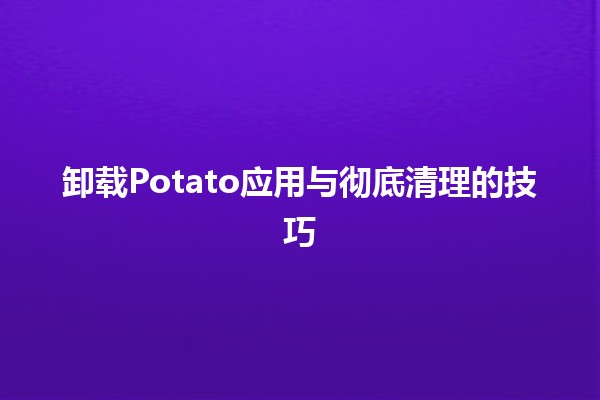 卸载Potato应用与彻底清理的技巧 🍟✨