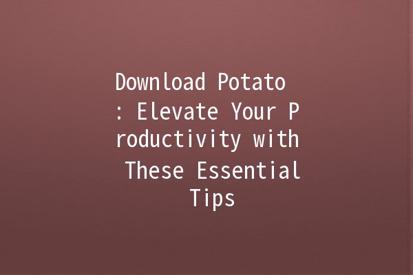 Download Potato 🍟: Elevate Your Productivity with These Essential Tips