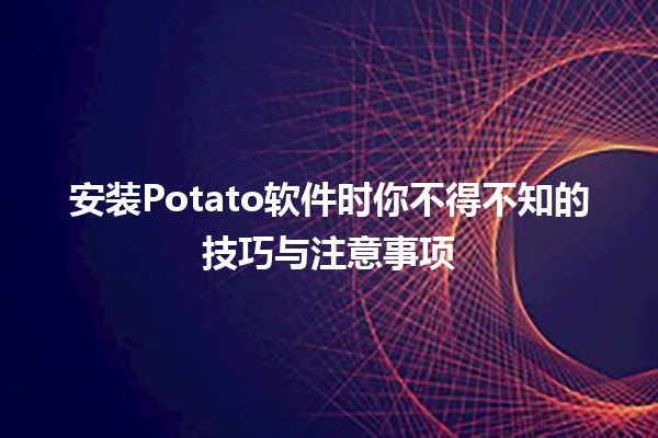 安装Potato软件时你不得不知的技巧与注意事项 🚀💻