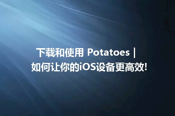 下载和使用 Potatoes | 🥔 如何让你的iOS设备更高效!