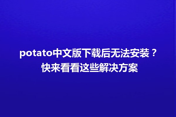 potato中文版下载后无法安装？🔧 快来看看这些解决方案