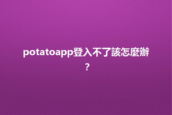 potatoapp登入不了該怎麼辦？🤔🔧