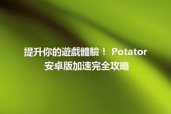 提升你的遊戲體驗！🚀 Potator 安卓版加速完全攻略