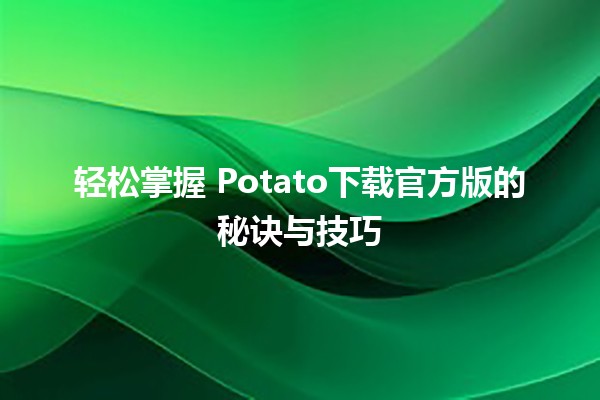 轻松掌握📥 Potato下载官方版的秘诀与技巧