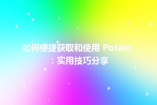 如何便捷获取和使用 Potato 🎮💻：实用技巧分享