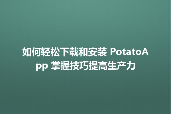 如何轻松下载和安装 PotatoApp 📱🍟掌握技巧提高生产力