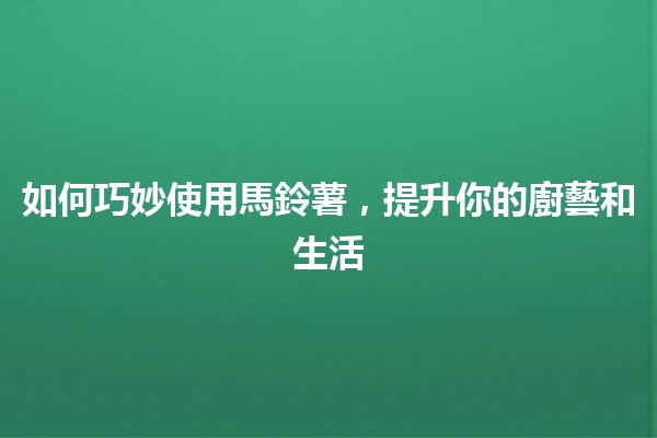 如何巧妙使用馬鈴薯，提升你的廚藝和生活✨🥔