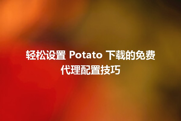 🌍 轻松设置 Potato 下载的免费代理配置技巧 🛠️