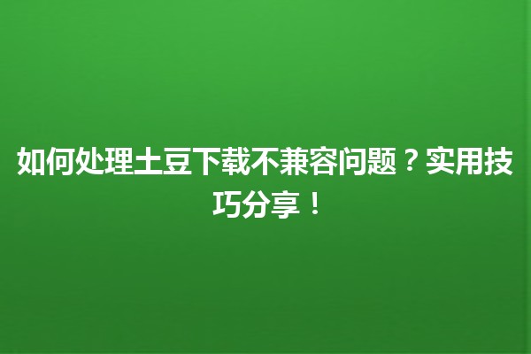 📱如何处理土豆下载不兼容问题？实用技巧分享！