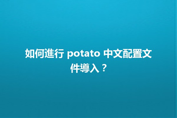 如何進行 potato 中文配置文件導入？✨🚀