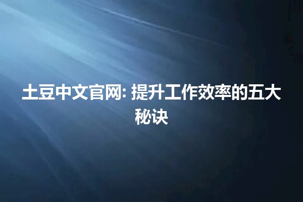 土豆中文官网: 提升工作效率的五大秘诀 🥔💻