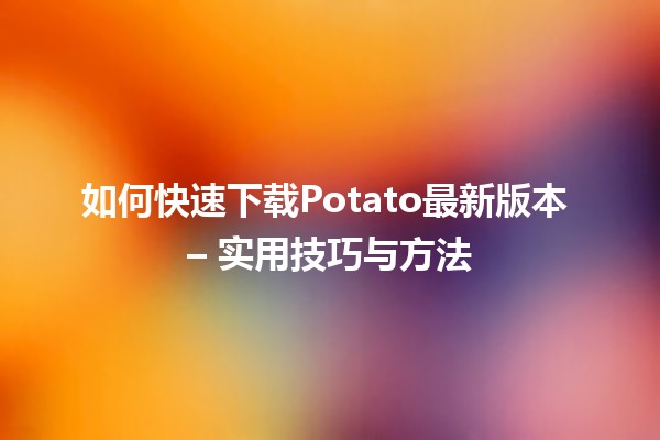 如何快速☁️下载Potato最新版本 – 实用技巧与方法